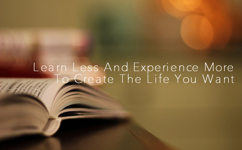 Learn Less And Experience More To Create The Life You Want